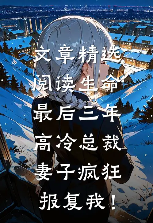 文章精选阅读生命最后三年，高冷总裁妻子疯狂报复我！