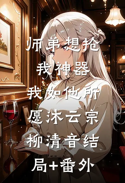 师弟想抢我神器，我如他所愿沐云宗柳清音结局+番外