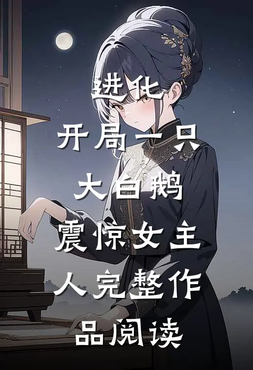 进化：开局一只大白鹅，震惊女主人完整作品阅读