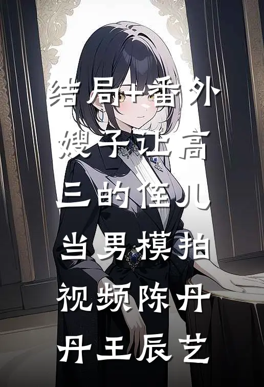 结局+番外嫂子让高三的侄儿当男模拍视频陈丹丹王辰艺