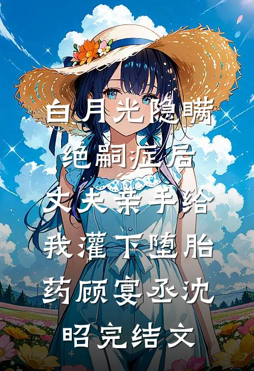 白月光隐瞒绝嗣症后，丈夫亲手给我灌下堕胎药顾宴丞沈昭完结文