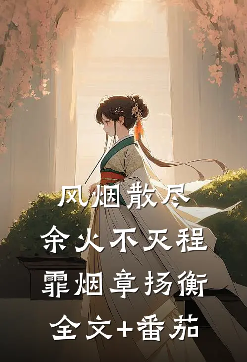 风烟散尽，余火不灭程霏烟章扬衡全文+番茄