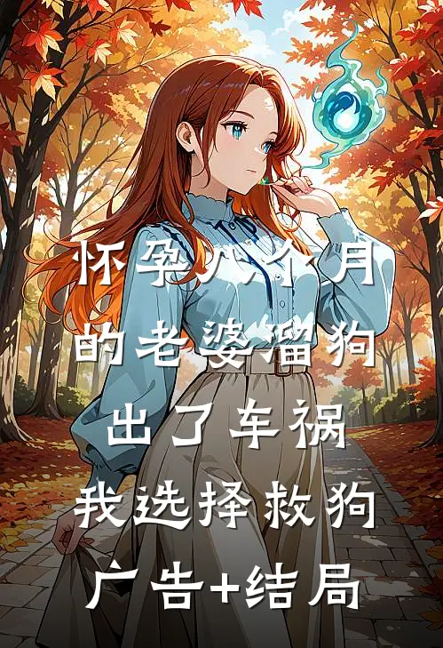 怀孕八个月的老婆溜狗出了车祸，我选择救狗广告+结局