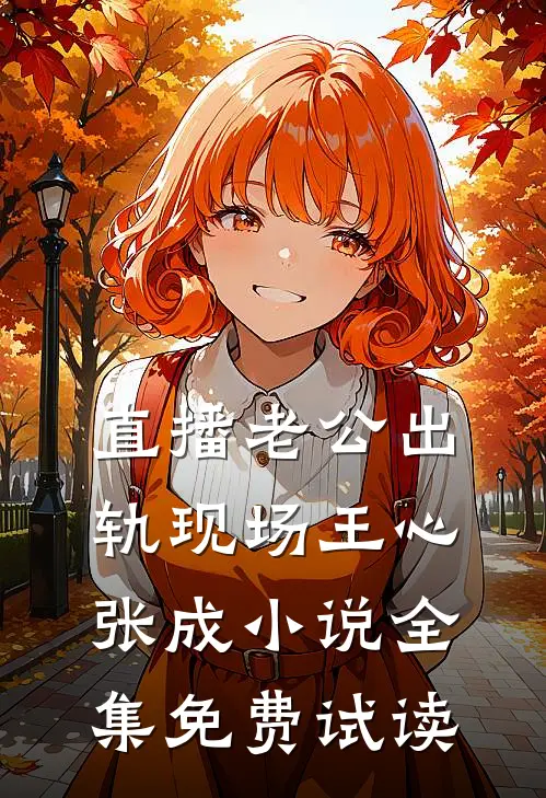 直播老公出轨现场王心张成小说全集免费试读