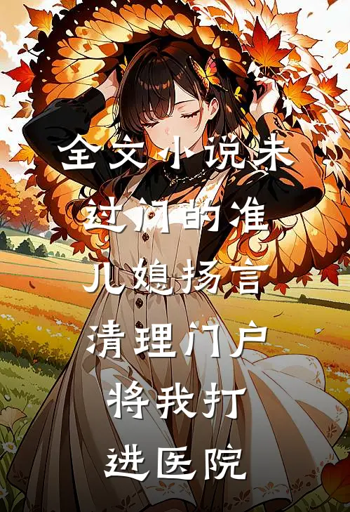 全文小说未过门的准儿媳扬言清理门户，将我打进医院