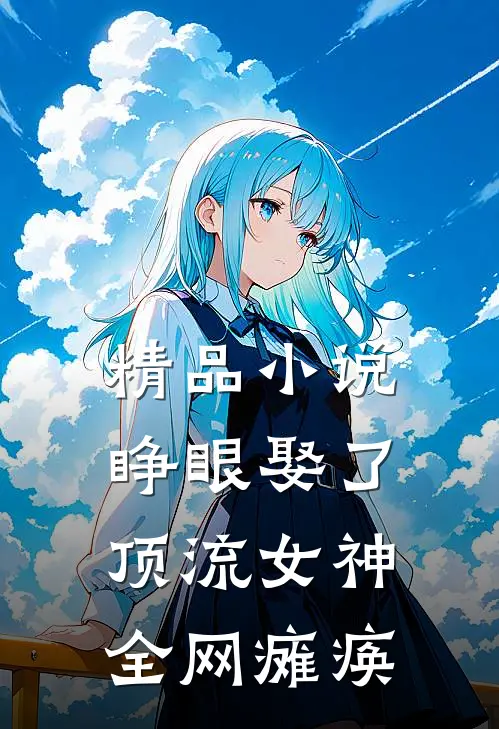 精品小说睁眼娶了顶流女神，全网瘫痪