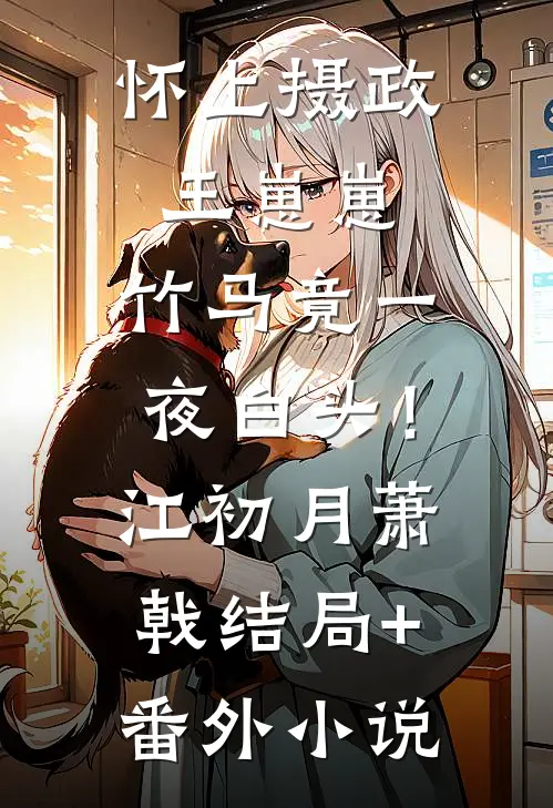 怀上摄政王崽崽，竹马竟一夜白头！江初月萧戟结局+番外小说