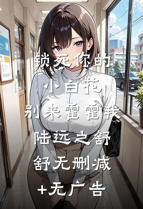 锁死你的小白花，别来霍霍我陆远之舒舒无删减+无广告