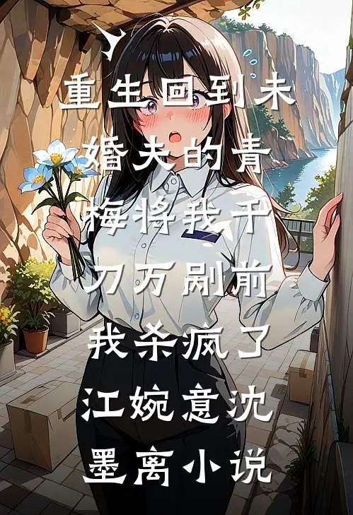 重生回到未婚夫的青梅将我千刀万剐前，我杀疯了江婉意沈墨离小说