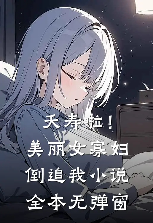 夭寿啦！美丽女寡妇倒追我小说全本无弹窗