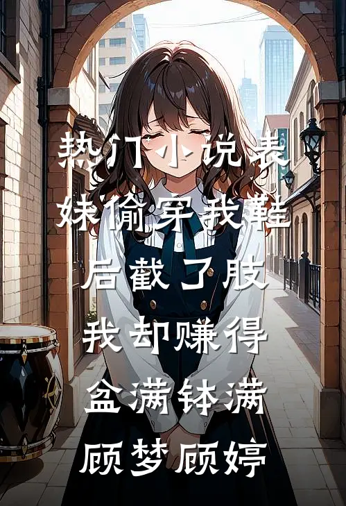 热门小说表妹偷穿我鞋后截了肢，我却赚得盆满钵满顾梦顾婷