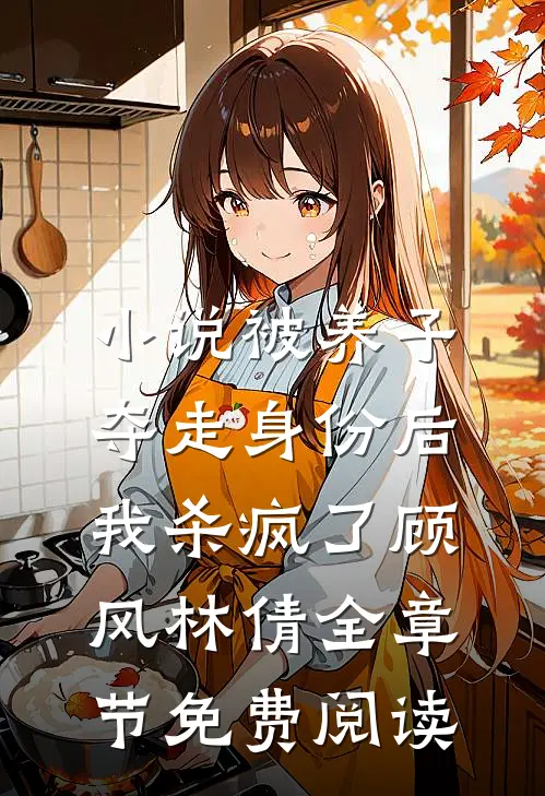 小说被养子夺走身份后，我杀疯了顾风林倩全章节免费阅读