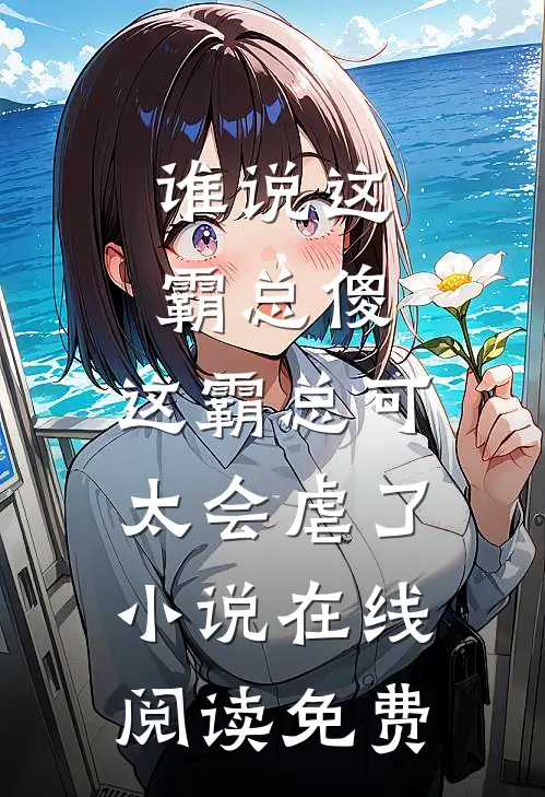 谁说这霸总傻，这霸总可太会虐了小说在线阅读免费