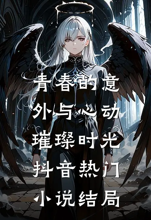 《青春的意外与心动：璀璨时光》抖音热门小说结局