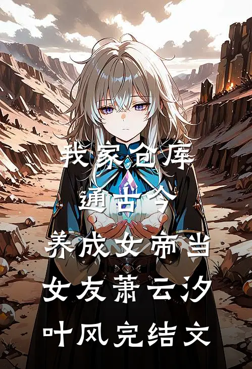 我家仓库通古今：养成女帝当女友萧云汐叶风完结文