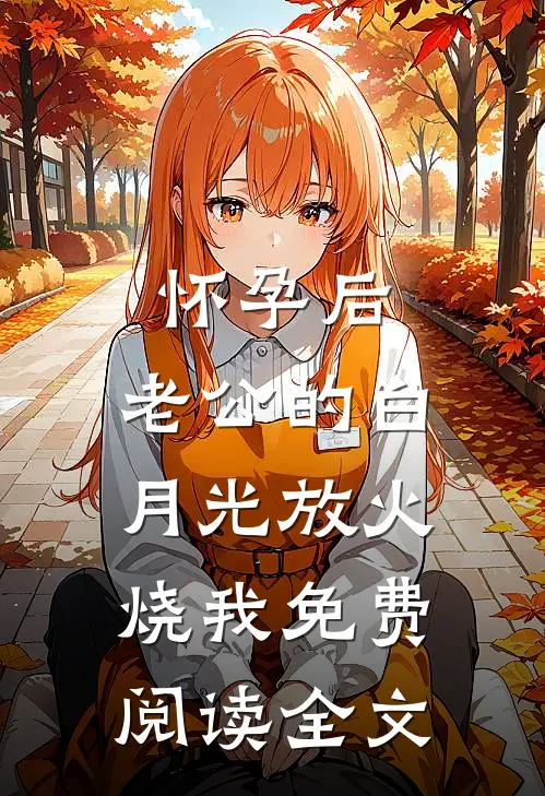 怀孕后，老公的白月光放火烧我免费阅读全文