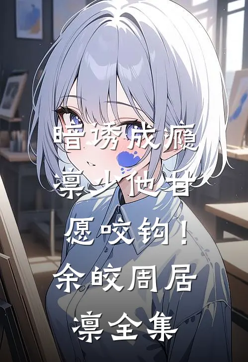 暗诱成瘾，凛少他甘愿咬钩！余皎周居凛 全集