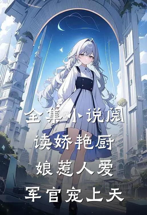 全集小说阅读娇艳厨娘惹人爱，军官宠上天