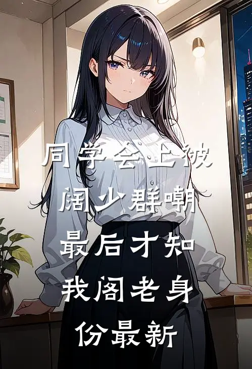 同学会上被阔少群嘲，最后才知我阁老身份最新