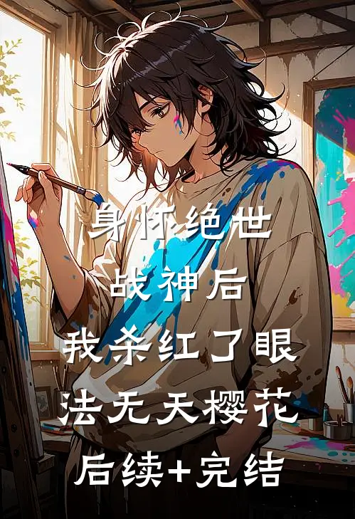 身怀绝世战神后，我杀红了眼法无天樱花后续+完结