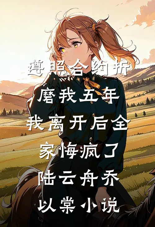 遵照合约折磨我五年，我离开后全家悔疯了陆云舟乔以棠小说