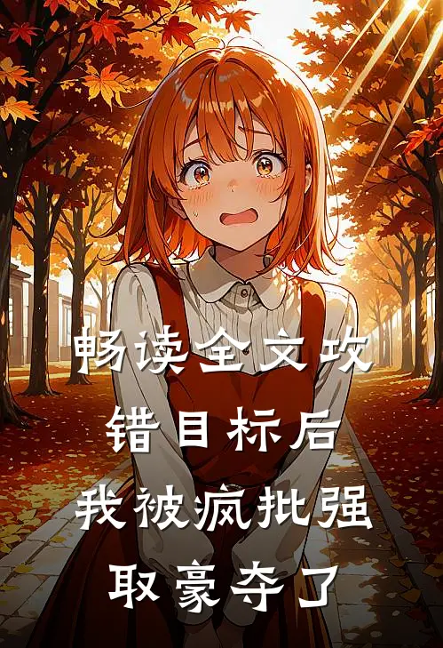 畅读全文攻错目标后，我被疯批强取豪夺了