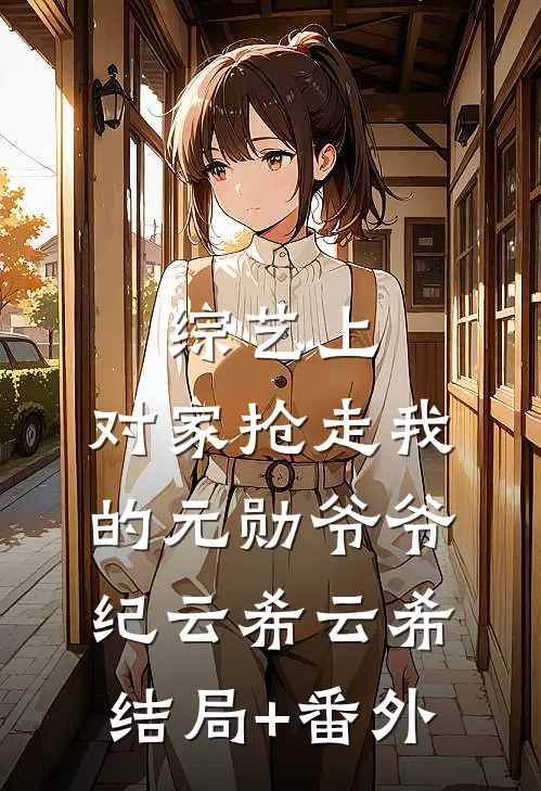 综艺上，对家抢走我的元勋爷爷纪云希云希结局+番外