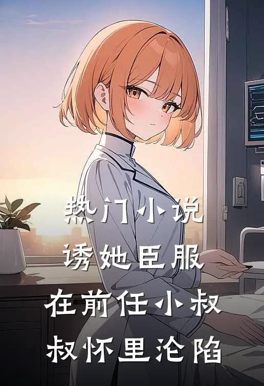 热门小说诱她臣服：在前任小叔叔怀里沦陷