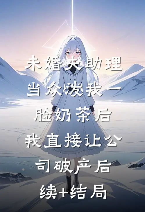 未婚夫助理当众泼我一脸奶茶后，我直接让公司破产后续+结局