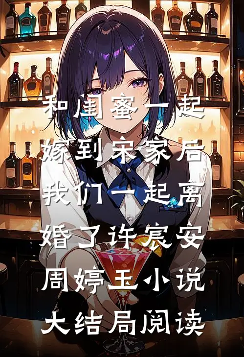 和闺蜜一起嫁到宋家后，我们一起离婚了许宸安周婷玉小说大结局阅读