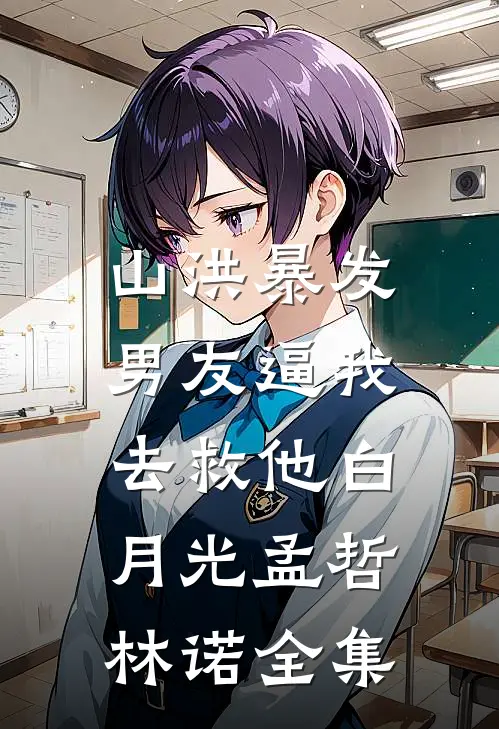 山洪暴发，男友逼我去救他白月光孟哲林诺 全集