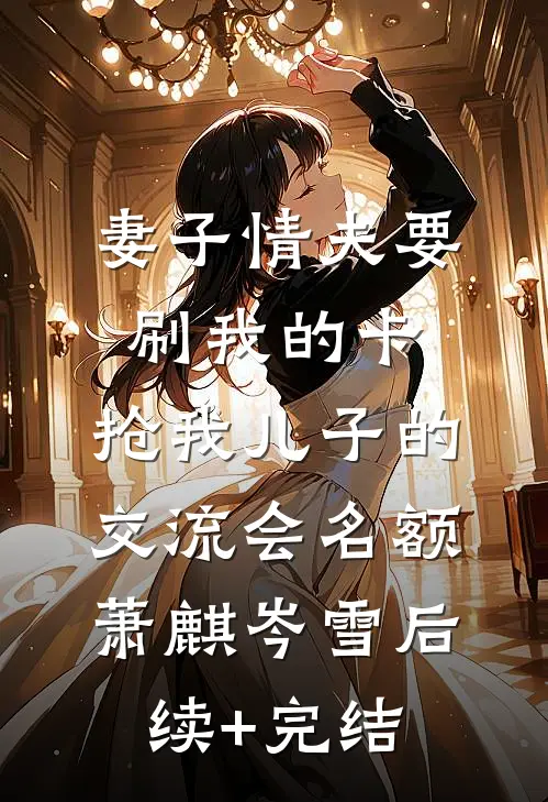 妻子情夫要刷我的卡，抢我儿子的交流会名额萧麒岑雪后续+完结