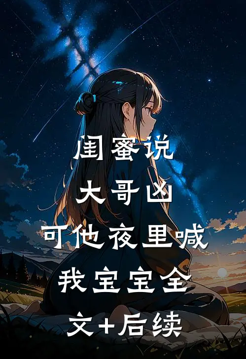 闺蜜说大哥凶，可他夜里喊我宝宝全文+后续