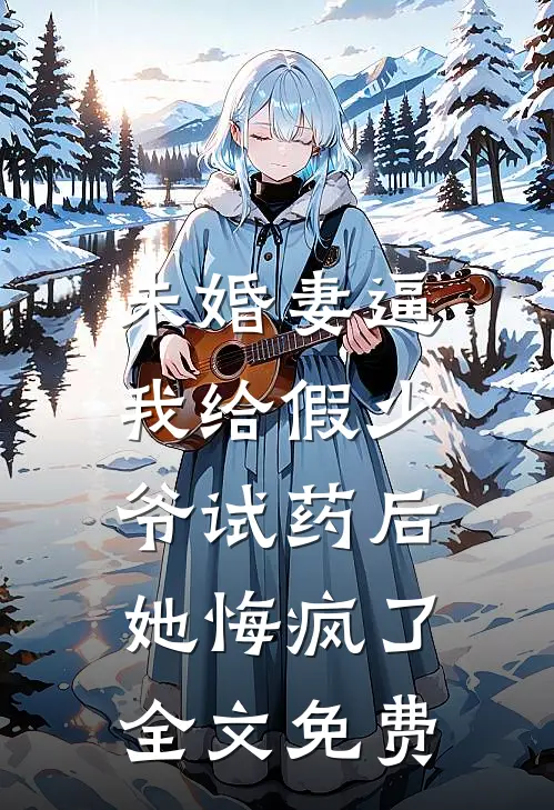 未婚妻逼我给假少爷试药后，她悔疯了全文免费