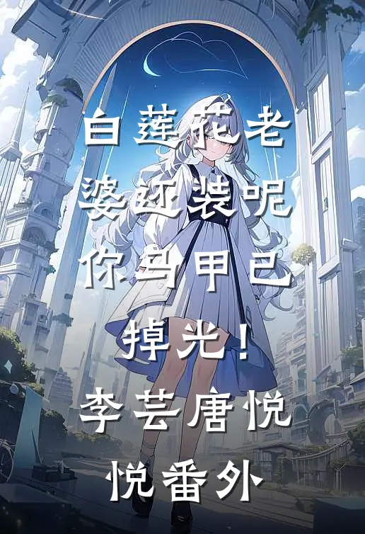 白莲花老婆还装呢，你马甲已掉光！李芸唐悦悦 番外