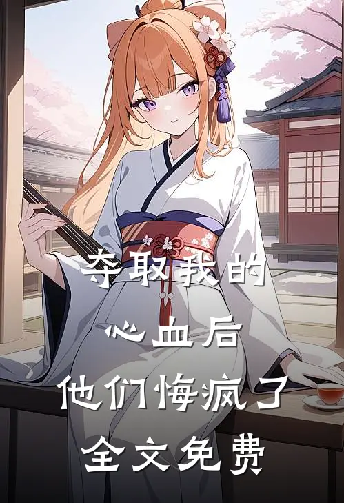 夺取我的心血后，他们悔疯了全文免费