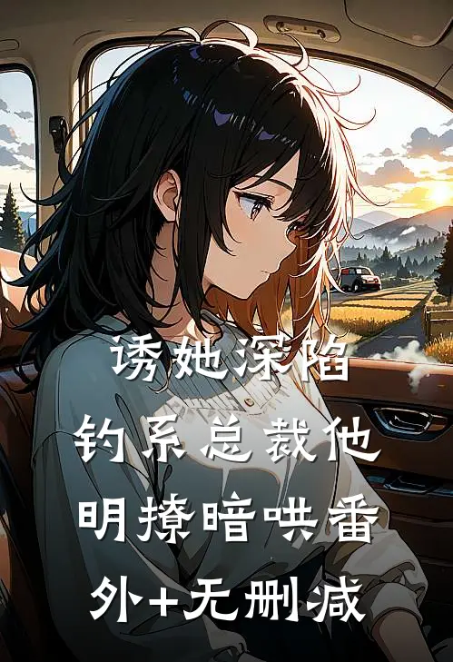 诱她深陷，钓系总裁他明撩暗哄番外+无删减
