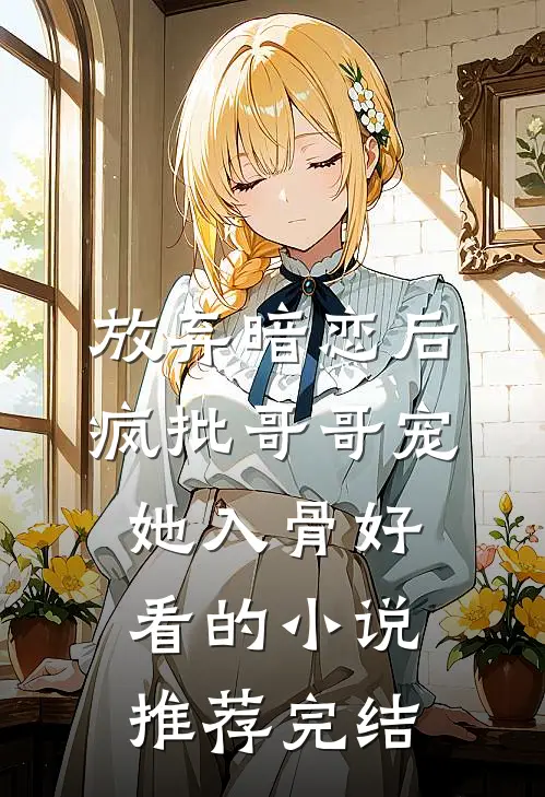 放弃暗恋后，疯批哥哥宠她入骨好看的小说推荐完结