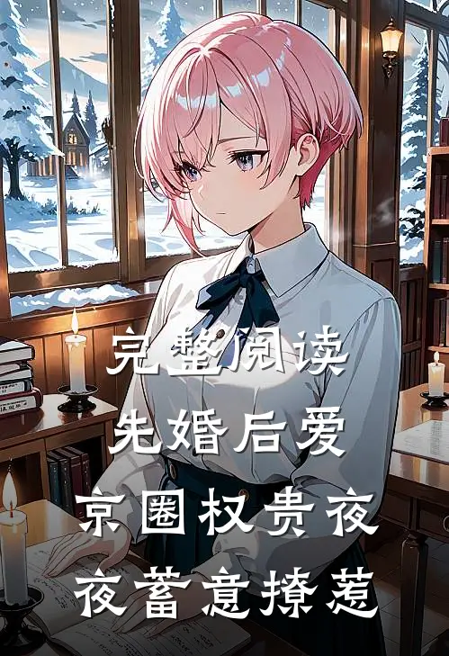 完整阅读先婚后爱:京圈权贵夜夜蓄意撩惹