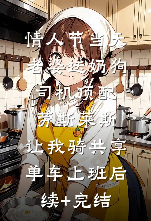 情人节当天老婆送奶狗司机顶配劳斯莱斯，让我骑共享单车上班后续+完结