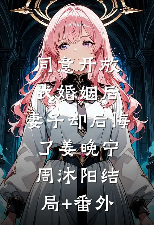 同意开放式婚姻后，妻子却后悔了姜晚宁周沐阳结局+番外