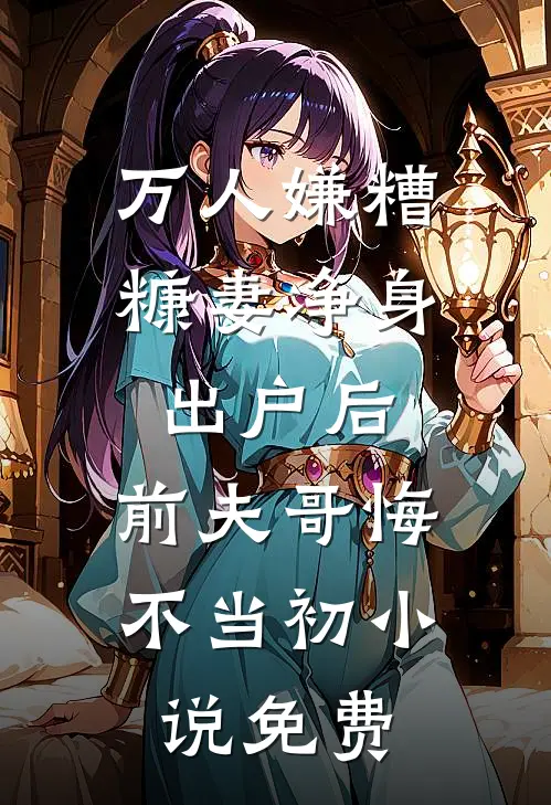 万人嫌糟糠妻净身出户后，前夫哥悔不当初小说免费