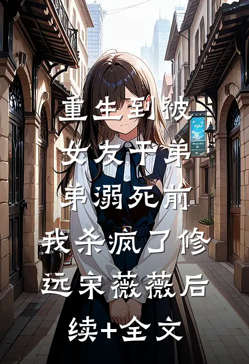 重生到被女友干弟弟溺死前，我杀疯了修远宋薇薇后续+全文