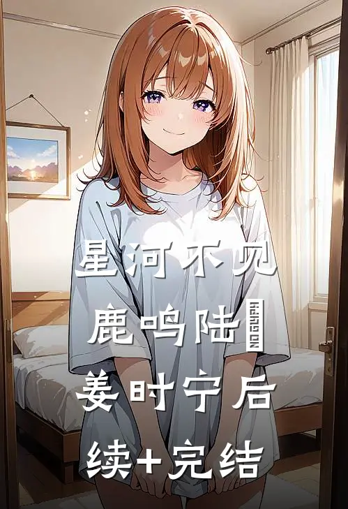 星河不见鹿鸣陆洺姜时宁后续+完结
