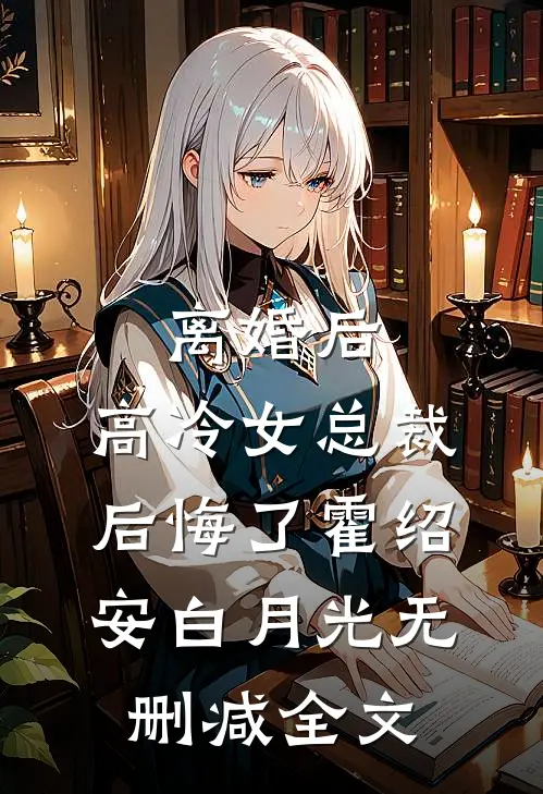 离婚后，高冷女总裁后悔了霍绍安白月光无删减全文