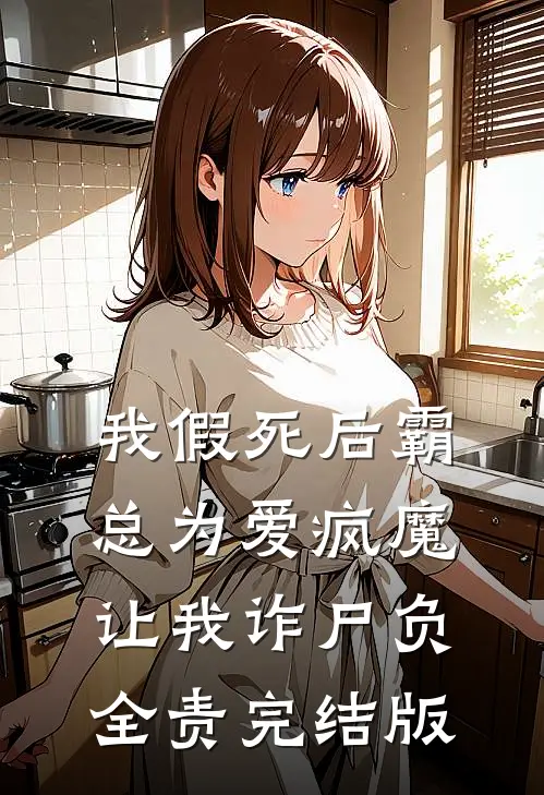 我假死后霸总为爱疯魔，让我诈尸负全责完结版