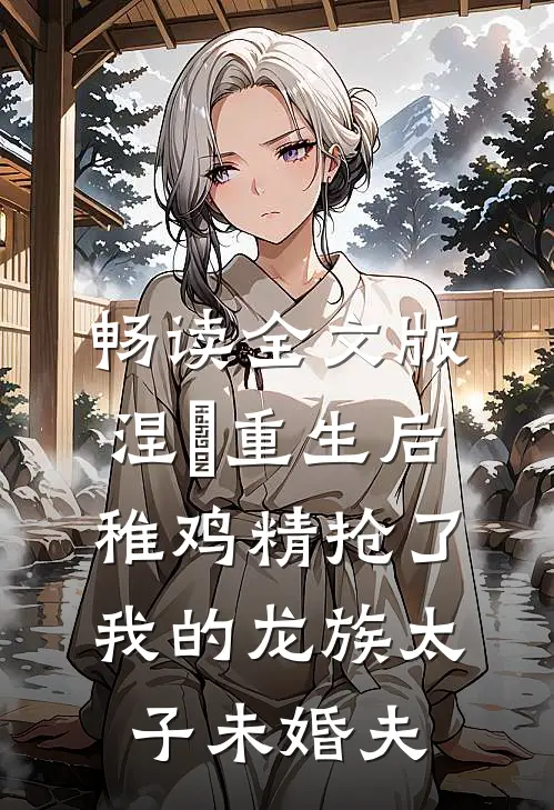 畅读全文版涅槃重生后，稚鸡精抢了我的龙族太子未婚夫
