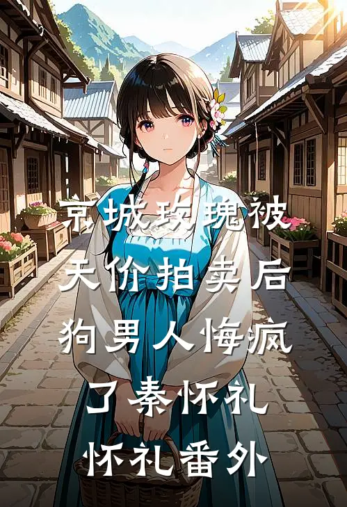 京城玫瑰被天价拍卖后，狗男人悔疯了秦怀礼怀礼番外
