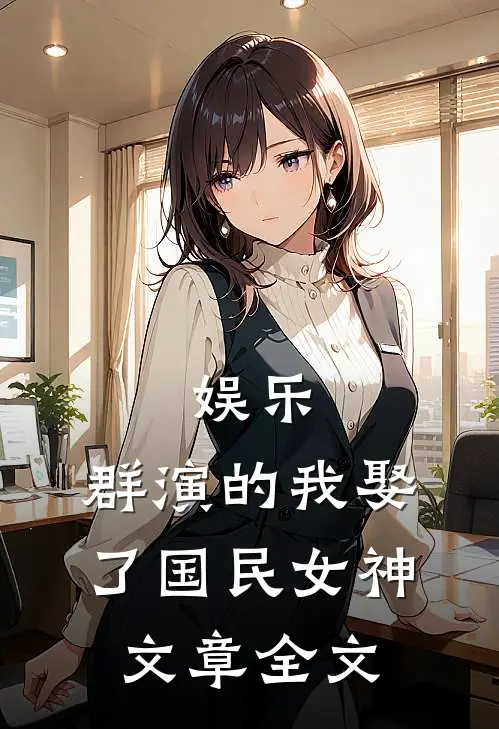 娱乐：群演的我娶了国民女神文章全文