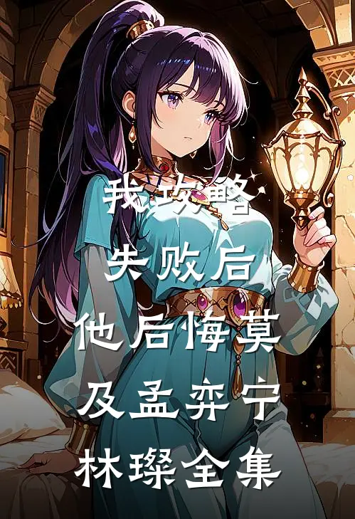 我攻略失败后，他后悔莫及孟弈宁林璨 全集